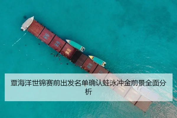覃海洋世锦赛前出发名单确认蛙泳冲金前景全面分析