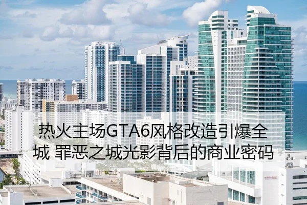 热火主场GTA6风格改造引爆全城 罪恶之城光影背后的商业密码